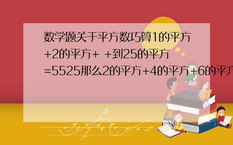 数学题关于平方数巧算1的平方+2的平方+ +到25的平方=5525那么2的平方+4的平方+6的平方+ +到50=?