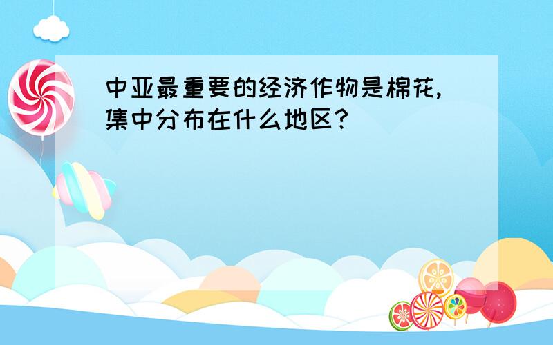 中亚最重要的经济作物是棉花,集中分布在什么地区?