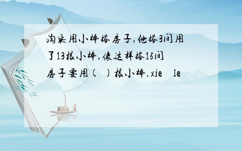 淘气用小棒搭房子,他搭3间用了13根小棒,像这样搭15间房子要用( )根小棒.xie    le