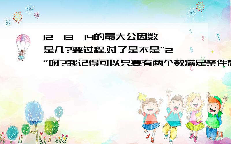 12、13、14的最大公因数是几?要过程.对了是不是“2”呀?我记得可以只要有两个数满足条件就可以约分的呀