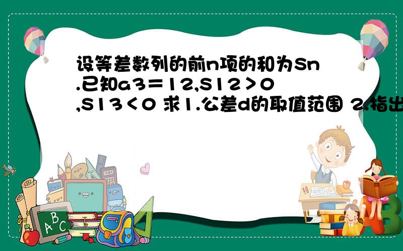 设等差数列的前n项的和为Sn.已知a3＝12,S12＞0,S13＜0 求1.公差d的取值范围 2.指出S1,S2,...S12中哪设等差数列的前n项的和为Sn.已知a3＝12,S12＞0,S13＜0求1.公差d的取值范围2.指出S1,S2,...S12中哪一个值