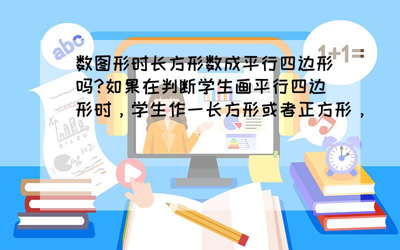 数图形时长方形数成平行四边形吗?如果在判断学生画平行四边形时，学生作一长方形或者正方形，