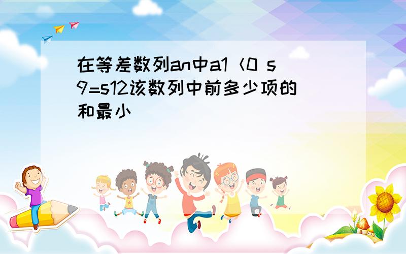 在等差数列an中a1＜0 s9=s12该数列中前多少项的和最小