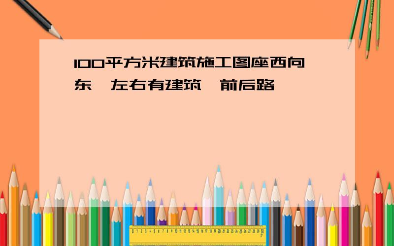 100平方米建筑施工图座西向东,左右有建筑,前后路