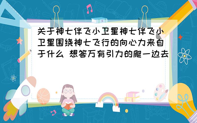 关于神七伴飞小卫星神七伴飞小卫星围绕神七飞行的向心力来自于什么 想答万有引力的爬一边去