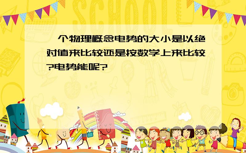 一个物理概念电势的大小是以绝对值来比较还是按数学上来比较?电势能呢?