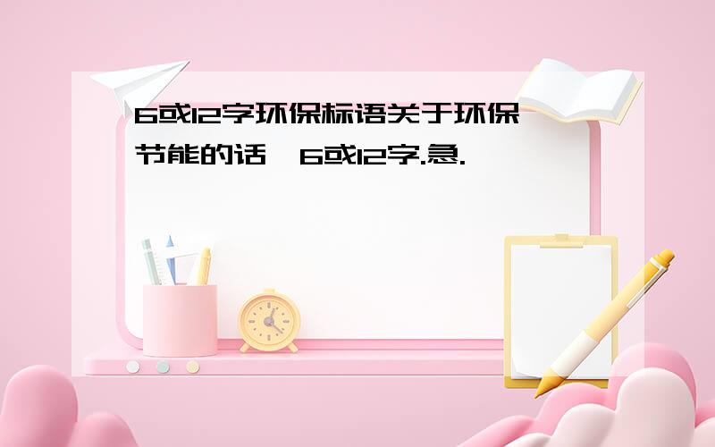 6或12字环保标语关于环保,节能的话,6或12字.急.