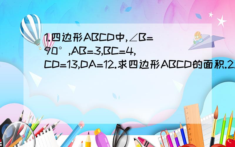 1.四边形ABCD中,∠B=90°,AB=3,BC=4,CD=13,DA=12.求四边形ABCD的面积.2.求x=根号n+1减去根号n的倒数.（要验证过程）3.三角形的三边长分别为a,b,c,且满足（a-b)×（a平方+b平方-c平方）=0,则三角形的形状为