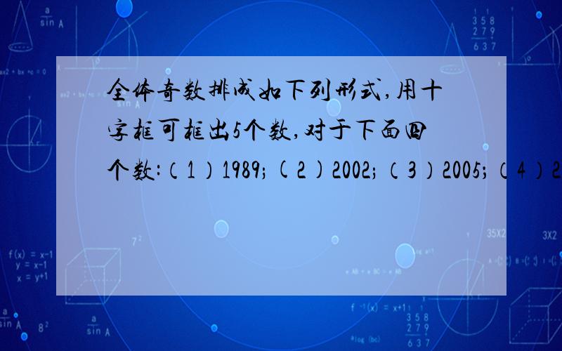 全体奇数排成如下列形式,用十字框可框出5个数,对于下面四个数:（1）1989;(2)2002;（3）2005；（4）2500.请问哪几个数可以等于用十字框框出的某五个数的和?对于可以的,请你写出相应的十字框中