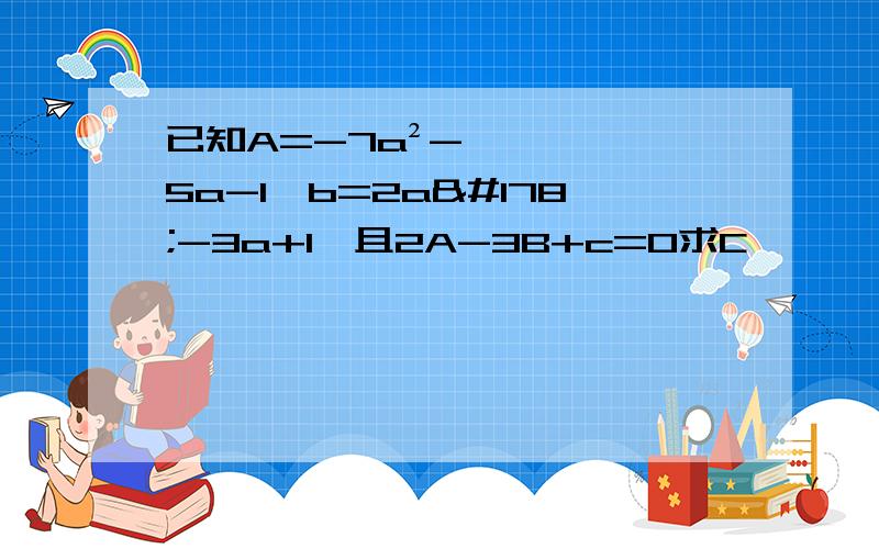 已知A=-7a²-5a-1,b=2a²-3a+1,且2A-3B+c=0求C