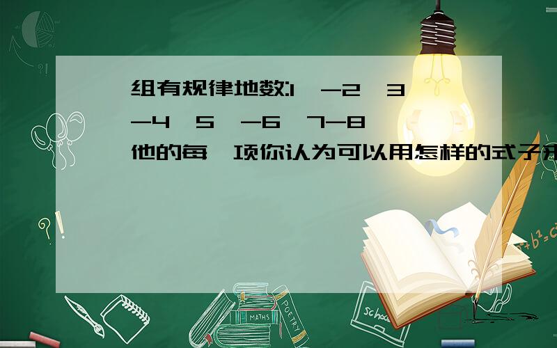 一组有规律地数:1,-2,3,-4,5,-6,7-8……,他的每一项你认为可以用怎样的式子来表示(也就是规律)