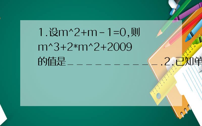 1.设m^2+m-1=0,则m^3+2*m^2+2009的值是__________.2.已知单项式M、N满足2x(M+3x)=6x^2y^2+N,则M=__________,N=__________.1L，你看错了.是m^3-2m^2+2009 ,不是-m^3-2m^2+2009 3L，1+2009=3000？错得。