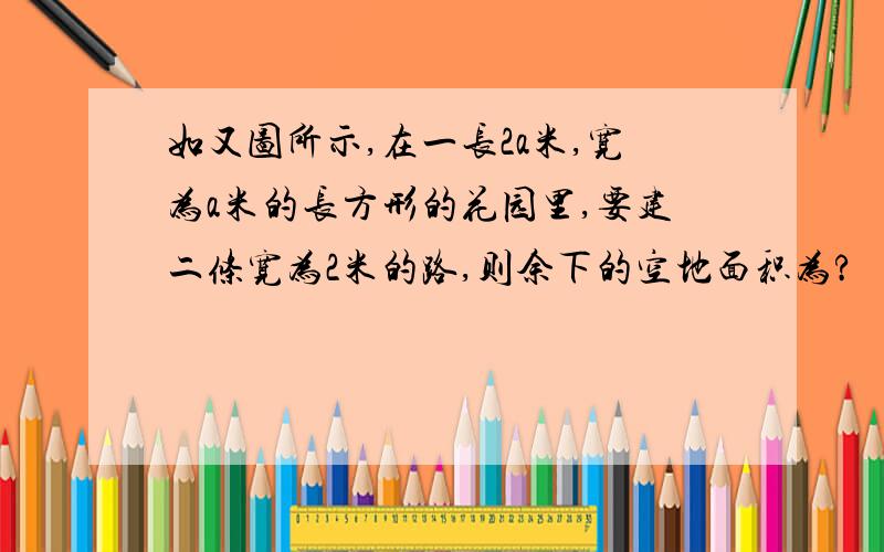 如又图所示,在一长2a米,宽为a米的长方形的花园里,要建二条宽为2米的路,则余下的空地面积为?