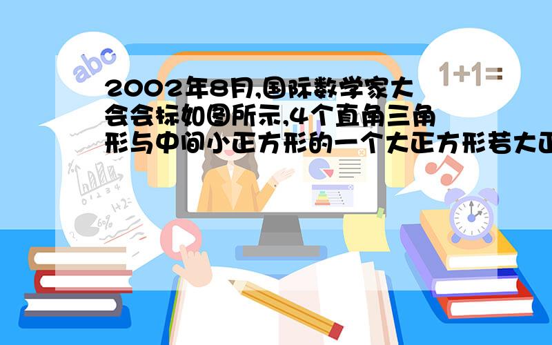 2002年8月,国际数学家大会会标如图所示,4个直角三角形与中间小正方形的一个大正方形若大正方形的面积是2002年8月,国际数学家大会会标如图所示,它是由4个全等的直角三角形与中间的小正方