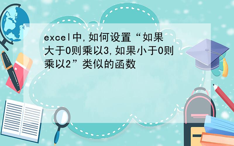 excel中,如何设置“如果大于0则乘以3,如果小于0则乘以2”类似的函数