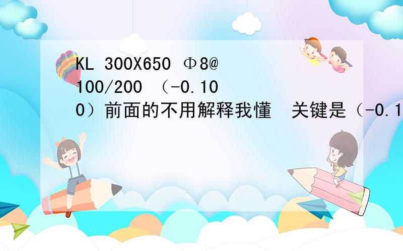 KL 300X650 Φ8@100/200 （-0.100）前面的不用解释我懂  关键是（-0.100）是什么意思我自己的理解 这根梁比其他的梁低10cm  梁厚还是650也就是说比其他的梁低了750?不知道对不对?如果是这样,为什么