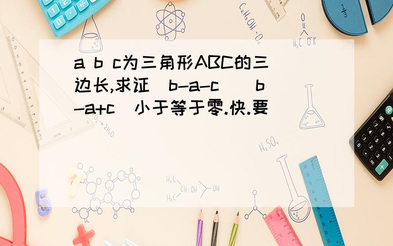 a b c为三角形ABC的三边长,求证(b-a-c)(b-a+c)小于等于零.快.要