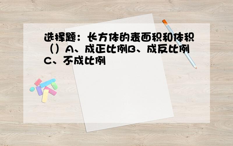 选择题：长方体的表面积和体积（）A、成正比例B、成反比例C、不成比例