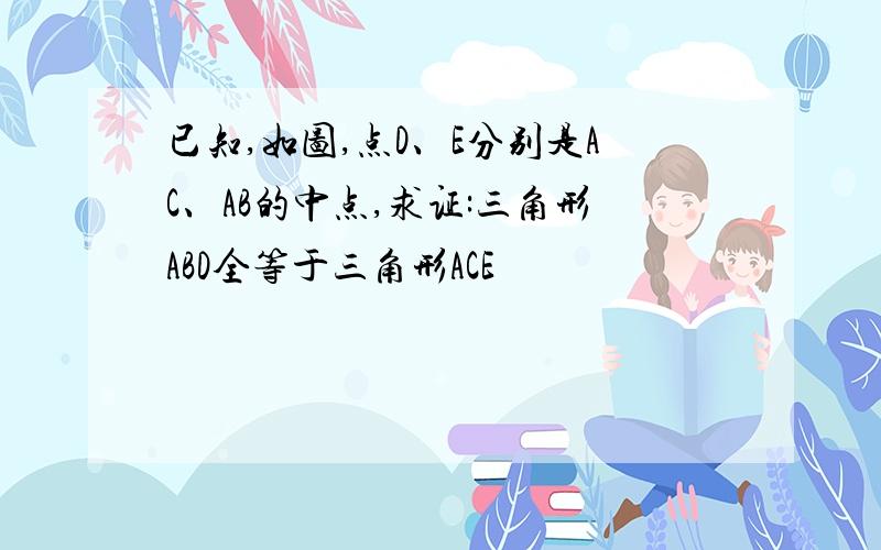 已知,如图,点D、E分别是AC、AB的中点,求证:三角形ABD全等于三角形ACE