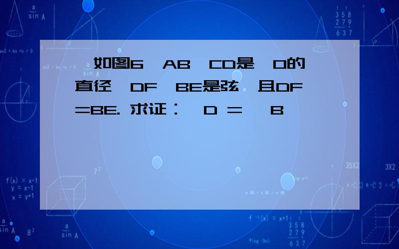 、如图6,AB、CD是⊙O的直径,DF、BE是弦,且DF=BE. 求证：∠D = ∠B