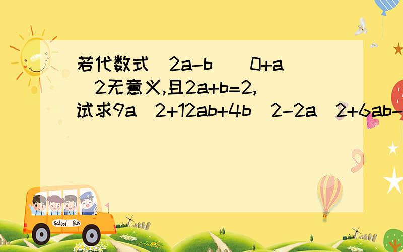 若代数式(2a-b)^0+a^2无意义,且2a+b=2,试求9a^2+12ab+4b^2-2a^2+6ab-4b^2的值.请按照格式写明确,