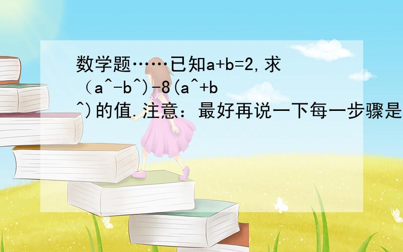 数学题……已知a+b=2,求（a^-b^)-8(a^+b^)的值.注意：最好再说一下每一步骤是怎么来的!