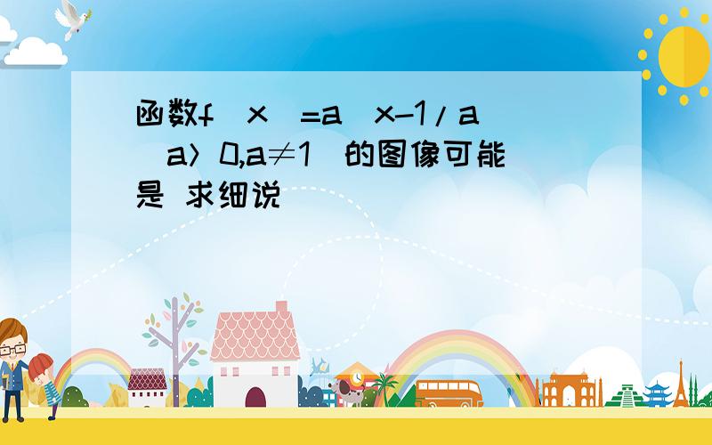 函数f(x)=a^x-1/a(a＞0,a≠1）的图像可能是 求细说