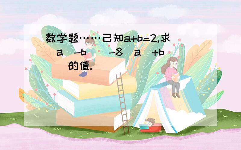 数学题……已知a+b=2,求（a^-b^)-8(a^+b^)的值.