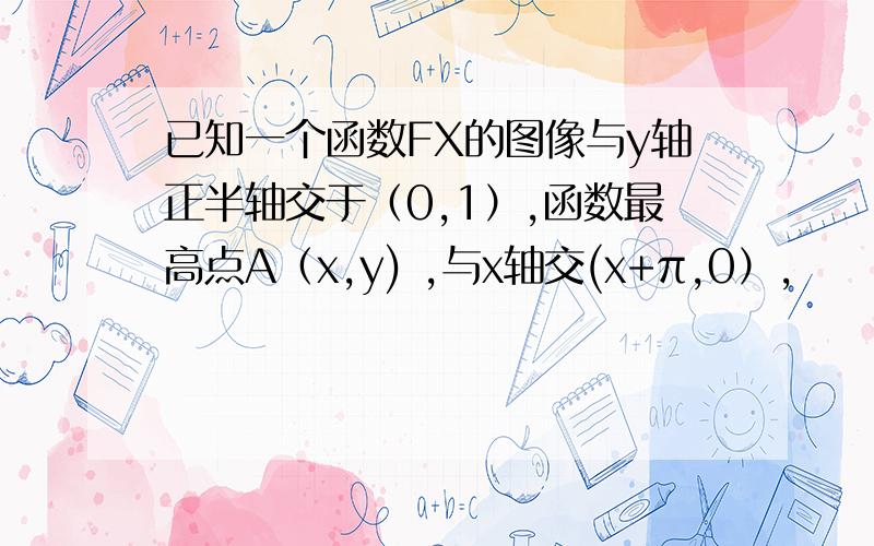 已知一个函数FX的图像与y轴正半轴交于（0,1）,函数最高点A（x,y) ,与x轴交(x+π,0）,