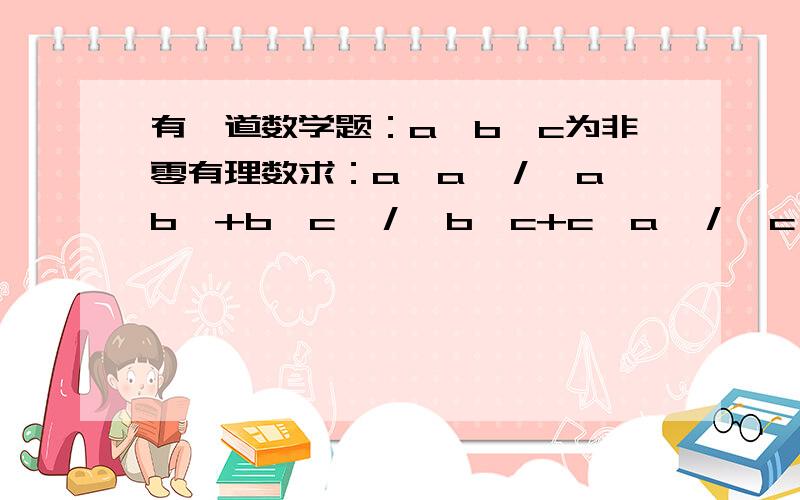 有一道数学题：a,b,c为非零有理数求：a│a│／│a│b│+b│c│／│b│c+c│a│／│c│a 的值 加a+b+c=0，另外题目有点错，a│a│／│a│b│改为a│a│／│a│b