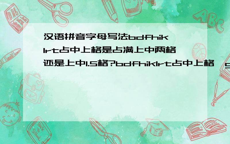 汉语拼音字母写法bdfhiklrt占中上格是占满上中两格还是上中1.5格?bdfhiklrt占中上格,gpqy占中下格,j占上中下三格.发现不同教材的写法不同,但是有些教材是占满2格,有些是占1.5格