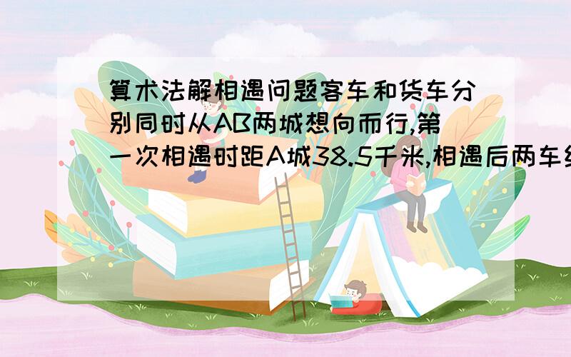 算术法解相遇问题客车和货车分别同时从AB两城想向而行,第一次相遇时距A城38.5千米,相遇后两车继续前进,客车到达B城、货车到达A城后立即返回,两车在距B城16.5千米的地方再次相遇,求AB两地