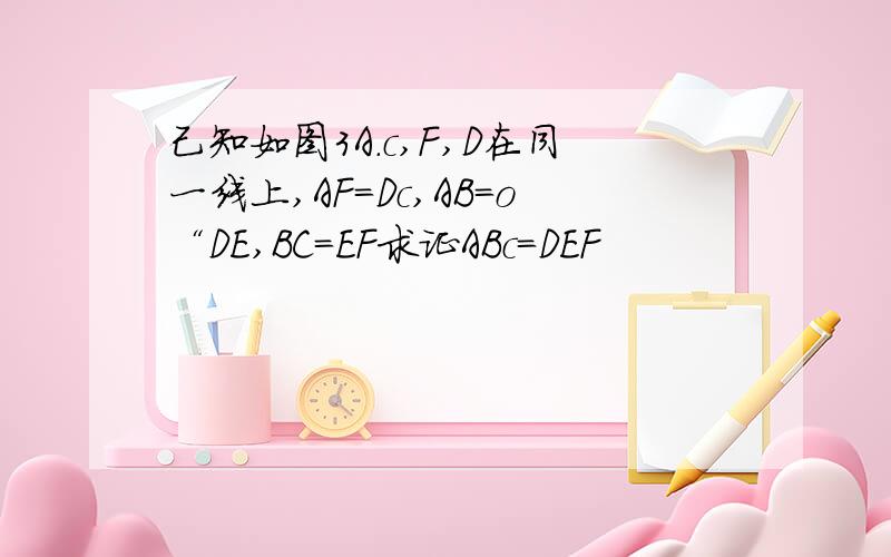 己知如图3A.c,F,D在同一线上,AF=Dc,AB=o“DE,BC=EF求证ABc=DEF