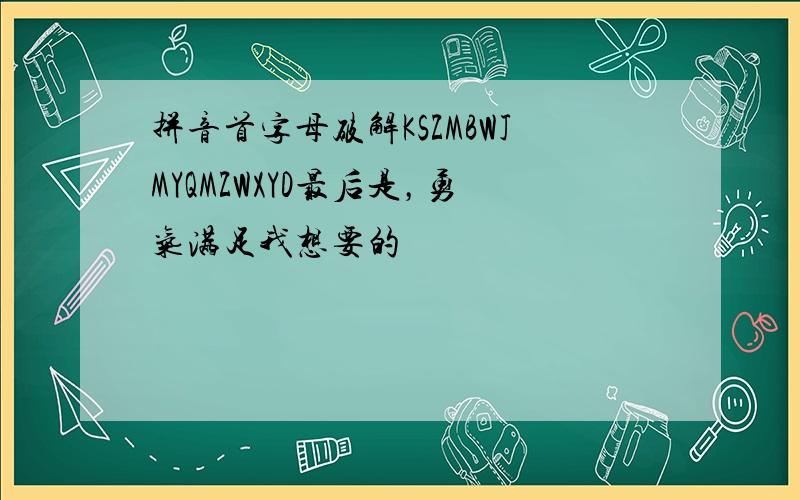 拼音首字母破解KSZMBWJMYQMZWXYD最后是，勇气满足我想要的