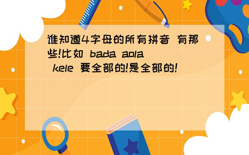 谁知道4字母的所有拼音 有那些!比如 bada aola kele 要全部的!是全部的！