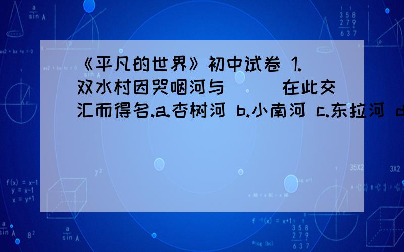 《平凡的世界》初中试卷 1.双水村因哭咽河与＿＿＿在此交汇而得名.a.杏树河 b.小南河 c.东拉河 d.子母河 - 2.孙玉亭的大女儿叫＿＿＿.a.兰香 b.卫红 c.秀莲 d.银花 3.农民王明清是＿＿＿村的