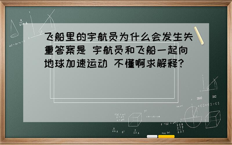 飞船里的宇航员为什么会发生失重答案是 宇航员和飞船一起向地球加速运动 不懂啊求解释?