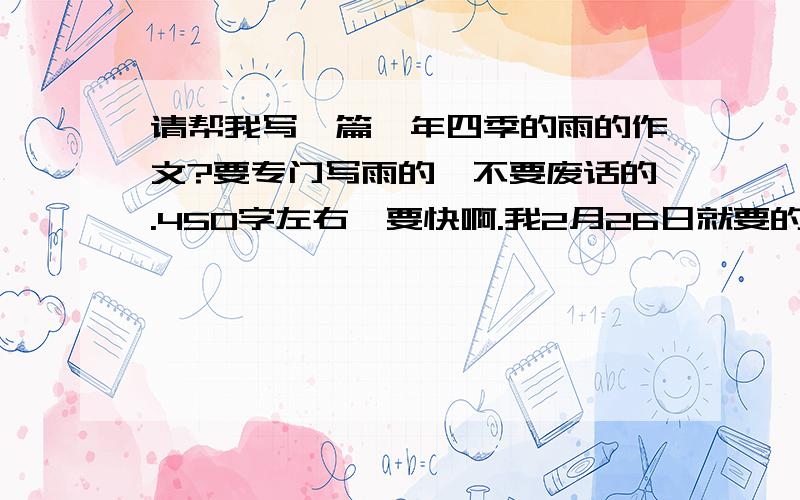 请帮我写一篇一年四季的雨的作文?要专门写雨的,不要废话的.450字左右,要快啊.我2月26日就要的.