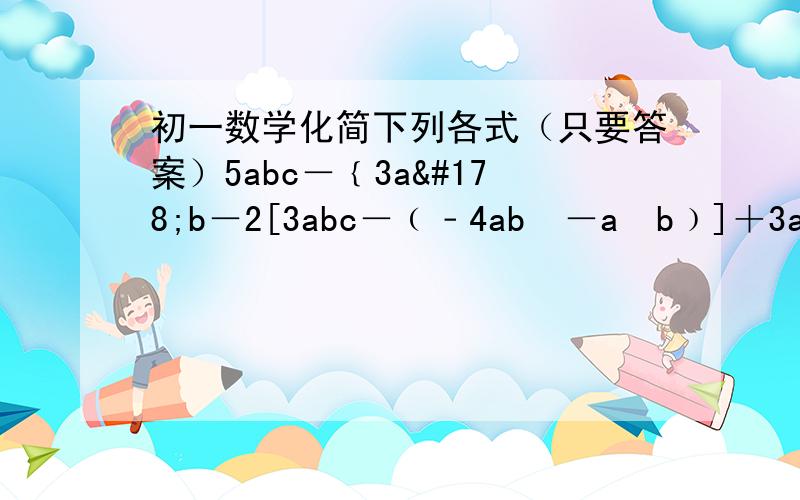 初一数学化简下列各式（只要答案）5abc－﹛3a²b－2[3abc－﹙﹣4ab²－a²b﹚]＋3abc}