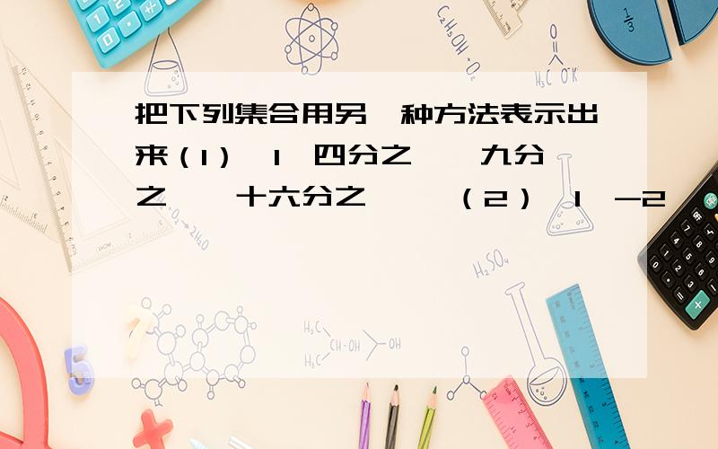 把下列集合用另一种方法表示出来（1）{1,四分之一,九分之一,十六分之一} （2）{1,-2}