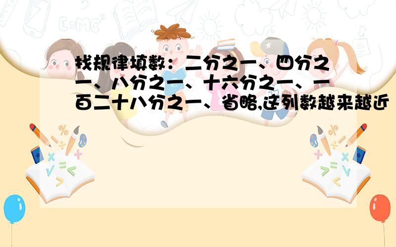 找规律填数：二分之一、四分之一、八分之一、十六分之一、一百二十八分之一、省略,这列数越来越近（）