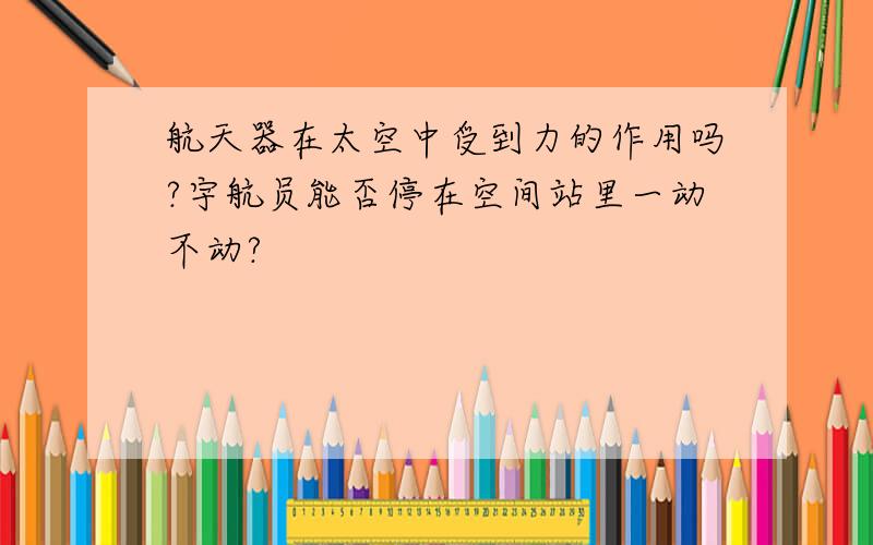 航天器在太空中受到力的作用吗?宇航员能否停在空间站里一动不动?