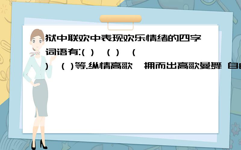 狱中联欢中表现欢乐情绪的四字词语有:( ),( ),( ),( )等.纵情高歌一拥而出高歌曼舞 自由自在行吗