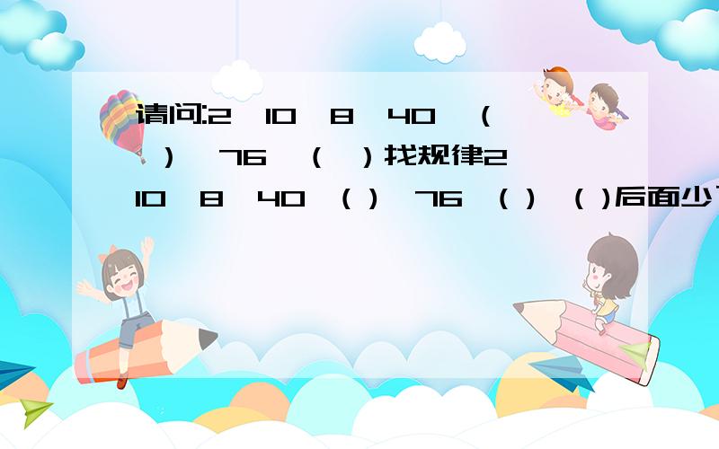 请问:2,10,8,40,（ ）,76,（ ）找规律2,10,8,40,( ),76,( ),( )后面少了的括号，现在补上。