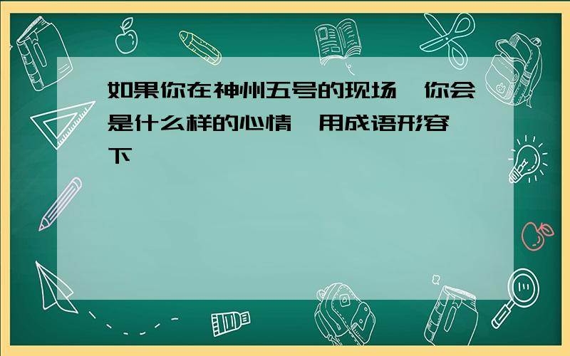 如果你在神州五号的现场,你会是什么样的心情,用成语形容一下