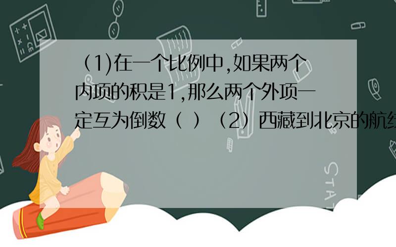 （1)在一个比例中,如果两个内项的积是1,那么两个外项一定互为倒数（ ）（2）西藏到北京的航线一定,飞机飞行的速度和时间成正比例.（ ）（3）邓阿姨做家政,每小时的报酬一定,每月的收入