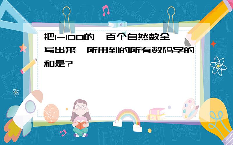 把1-100的一百个自然数全写出来,所用到的所有数码字的和是?