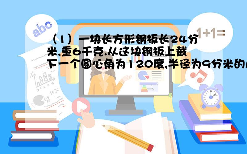 （1）一块长方形钢板长24分米,重6千克.从这块钢板上截下一个圆心角为120度,半径为9分米的扇形,截下的扇形钢板重多少千克?（2）父亲今年47岁,儿子今年20岁,问几年以前,父亲的年龄是儿子年