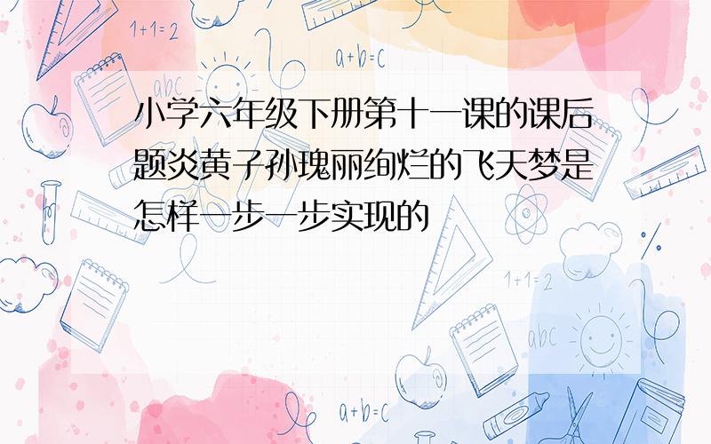 小学六年级下册第十一课的课后题炎黄子孙瑰丽绚烂的飞天梦是怎样一步一步实现的