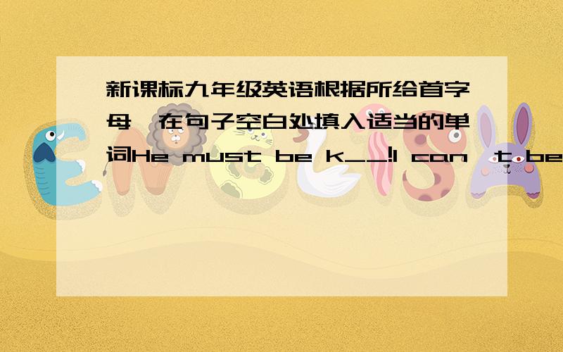 新课标九年级英语根据所给首字母,在句子空白处填入适当的单词He must be k__!I can't believe what he said.Parents in the rural a__ seem to support it.